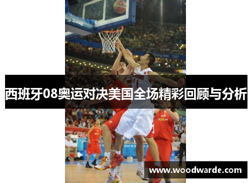 西班牙08奥运对决美国全场精彩回顾与分析