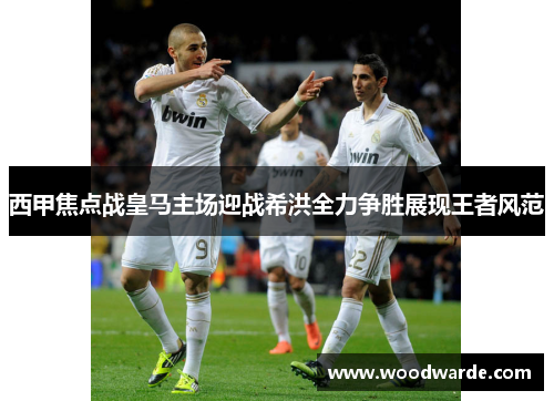 西甲焦点战皇马主场迎战希洪全力争胜展现王者风范