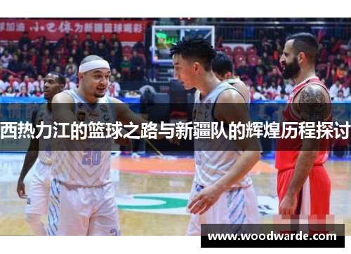 西热力江的篮球之路与新疆队的辉煌历程探讨