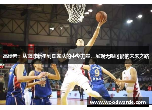 高诗岩：从篮球新星到国家队的中坚力量，展现无限可能的未来之路