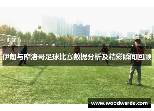 伊朗与摩洛哥足球比赛数据分析及精彩瞬间回顾