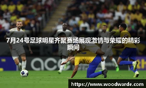 7月24号足球明星齐聚赛场展现激情与荣耀的精彩瞬间